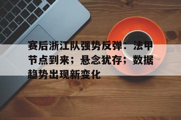 开云电竞官网-关于赛后浙江队强势反弹：法甲节点到来；悬念犹存；数据趋势出现新变化的信息