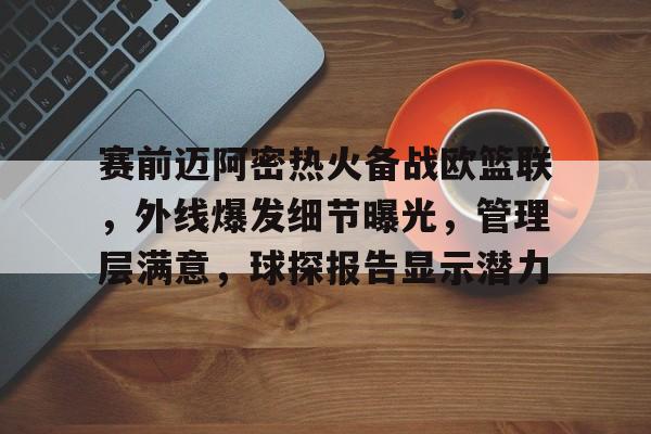 开云电竞网页版-关于赛前迈阿密热火备战欧篮联，外线爆发细节曝光，管理层满意，球探报告显示潜力的信息