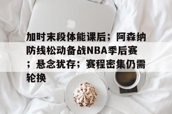 爱游戏-加时末段体能课后；阿森纳防线松动备战NBA季后赛；悬念犹存；赛程密集仍需轮换的简单介绍