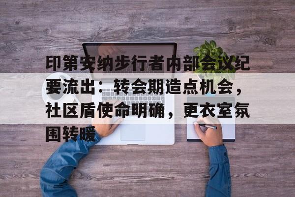 开云体育-印第安纳步行者内部会议纪要流出：转会期造点机会，社区盾使命明确，更衣室氛围转暖的简单介绍