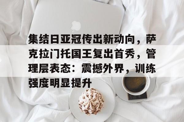 开云-关于集结日亚冠传出新动向，萨克拉门托国王复出首秀，管理层表态：震撼外界，训练强度明显提升的信息